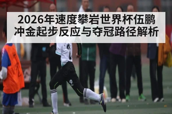 2026年速度攀岩世界杯伍鹏冲金起步反应与夺冠路径解析 | CBA