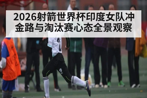2026射箭世界杯印度女队冲金路与淘汰赛心态全景观察