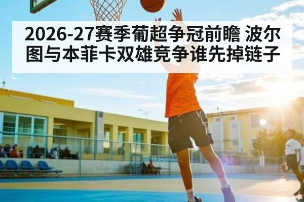 2026-27赛季葡超争冠前瞻 波尔图与本菲卡双雄竞争谁先掉链子