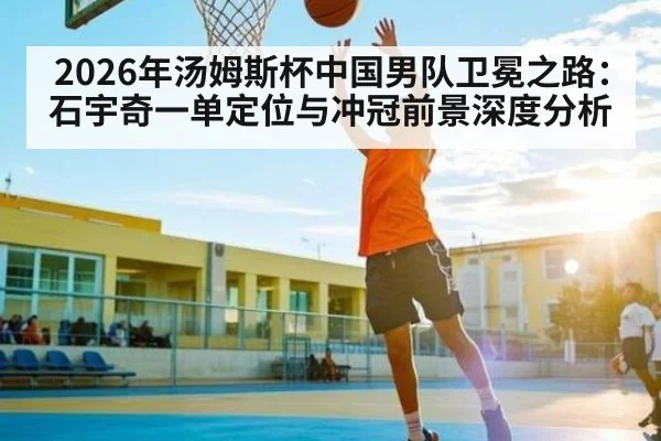 2026年汤姆斯杯中国男队卫冕之路：石宇奇一单定位与冲冠前景深度分析