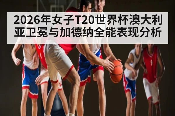 2026年女子T20世界杯澳大利亚卫冕与加德纳全能表现分析 | CBA